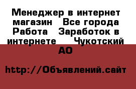 Менеджер в интернет-магазин - Все города Работа » Заработок в интернете   . Чукотский АО